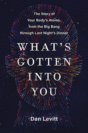 What’s Gotten Into You: The Story of Your Body’s Atoms, from the Big Bang Through Last Night’s Dinner