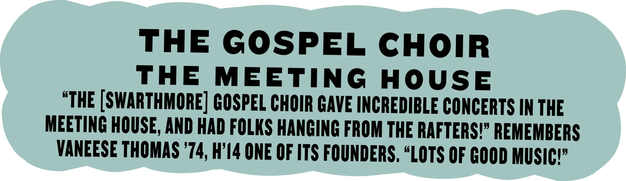 The Gospel Choir, The Meeting House; “The [Swarthmore] Gospel Choir gave incredible concerts in the Meeting House, and had folks hanging from the rafters!” remembers Vaneese Thomas ’74, H’14 one of its founders. “Lots of good music!”
