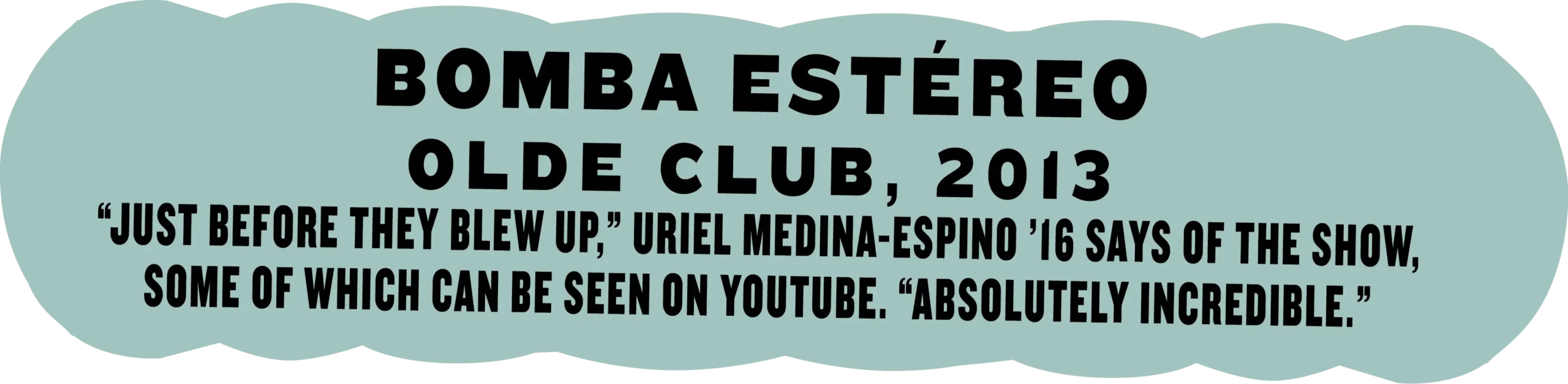 Bomba Estéreo, Olde Club, 2013; “Just before they blew up,” Uriel Medina-Espino ’16 says of the show, some of which can be seen on YouTube. “Absolutely incredible.”